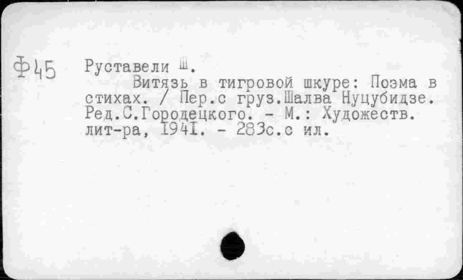 ﻿Ф1<5
Руставели ш.
Витязь в тигровой шкуре: Поэма в стихах. / Пер.с груз.Шалва Нуцубидзе. Ред.С.Городецкого. - М.: Художеств, лит-ра, 1941. - 283с.с ил.